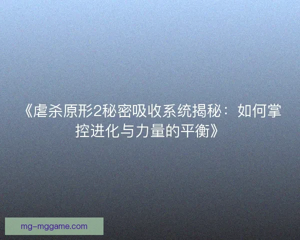 《虐杀原形2秘密吸收系统揭秘:如何掌控进化与力量的平衡》 《虐杀原形2秘密吸收系统揭秘:如何掌控进化与力量的平衡》