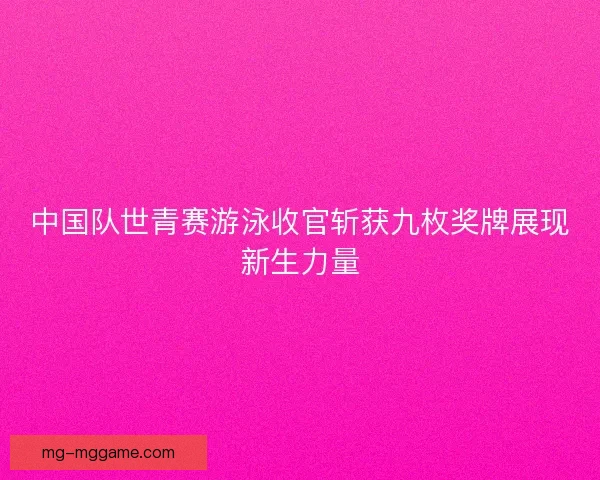 中国队世青赛游泳收官斩获九枚奖牌展现新生力量