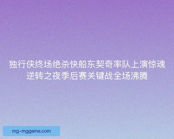 独行侠终场绝杀快船东契奇率队上演惊魂逆转之夜季后赛关键战全场沸腾