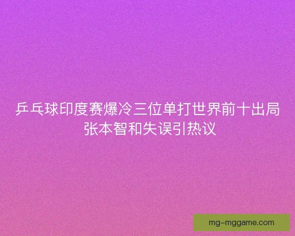 乒乓球印度赛爆冷三位单打世界前十出局 张本智和失误引热议