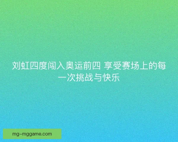 刘虹四度闯入奥运前四 享受赛场上的每一次挑战与快乐