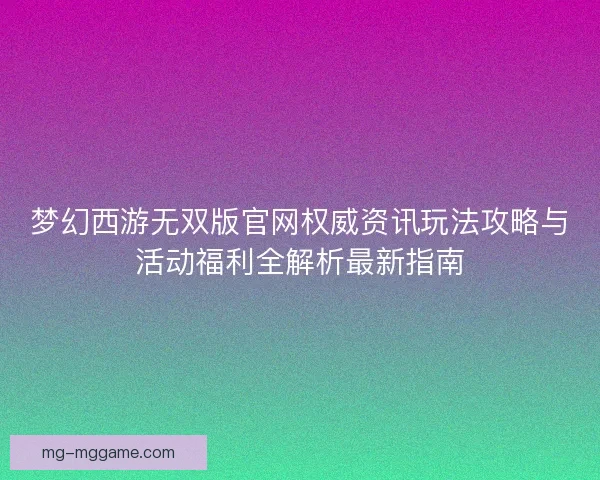 梦幻西游无双版官网权威资讯玩法攻略与活动福利全解析最新指南