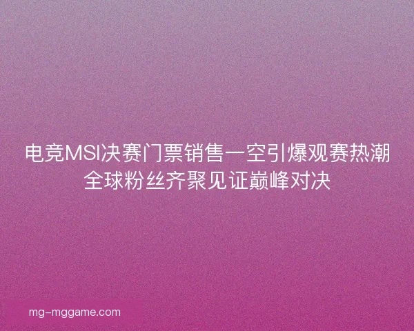 电竞MSI决赛门票销售一空引爆观赛热潮全球粉丝齐聚见证巅峰对决