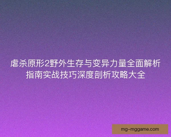 虐杀原形2野外生存与变异力量全面解析指南实战技巧深度剖析攻略大全