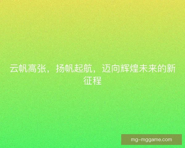云帆高张，扬帆起航，迈向辉煌未来的新征程