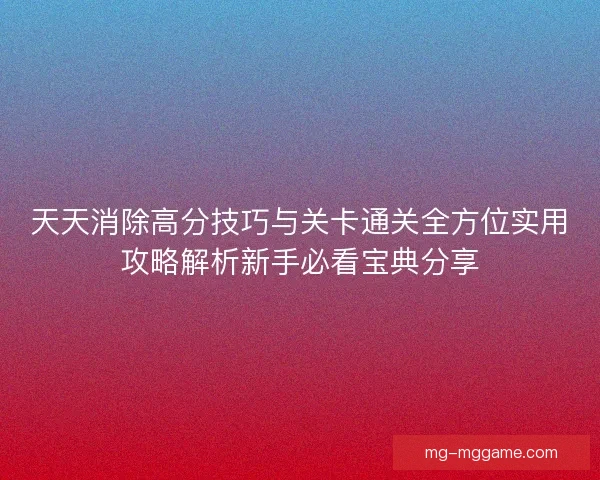 天天消除高分技巧与关卡通关全方位实用攻略解析新手必看宝典分享 天天消除高分技巧与关卡通关全方位实用攻略解析新手必看宝典分享