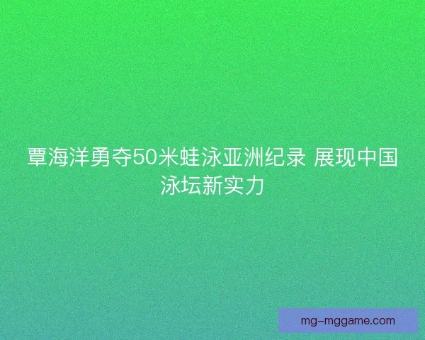 覃海洋勇夺50米蛙泳亚洲纪录 展现中国泳坛新实力
