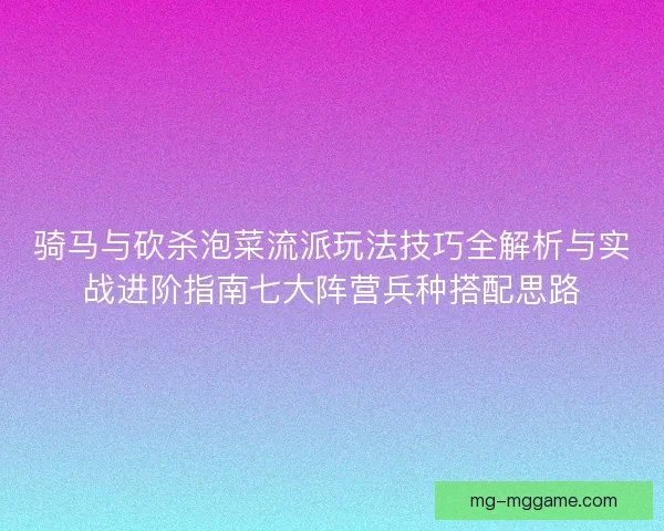 骑马与砍杀泡菜流派玩法技巧全解析与实战进阶指南七大阵营兵种搭配思路