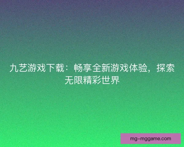 九艺游戏下载：畅享全新游戏体验，探索无限精彩世界
