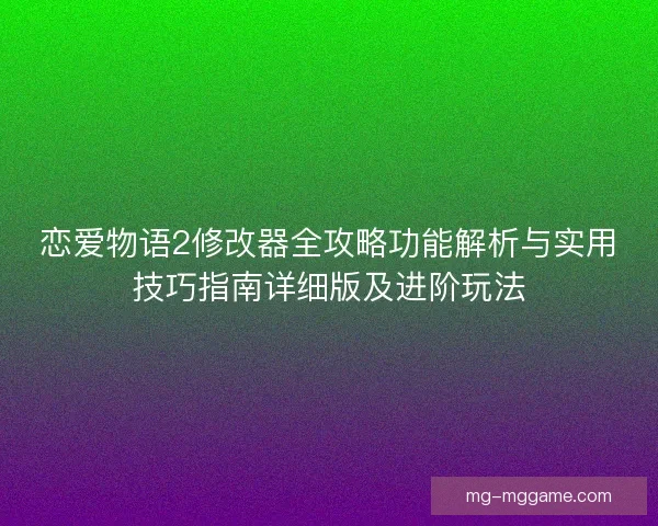 恋爱物语2修改器全攻略功能解析与实用技巧指南详细版及进阶玩法