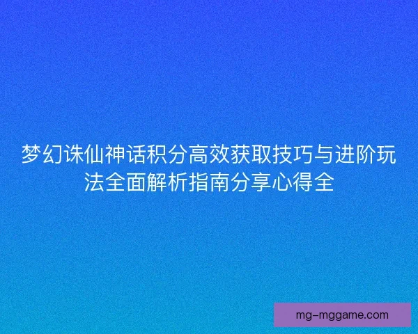 梦幻诛仙神话积分高效获取技巧与进阶玩法全面解析指南分享心得全