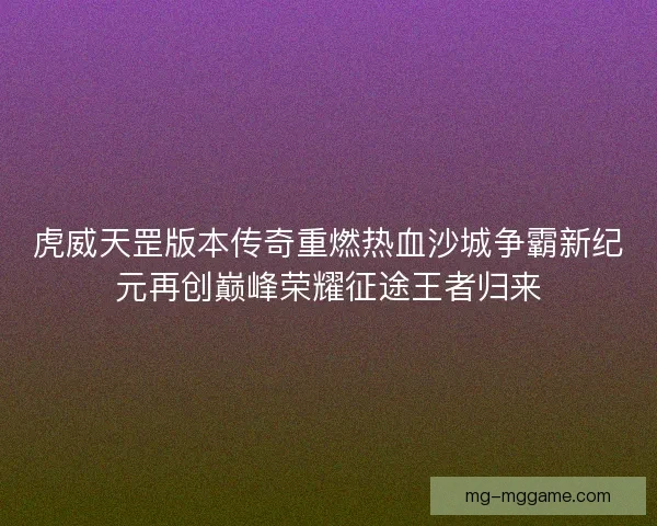 虎威天罡版本传奇重燃热血沙城争霸新纪元再创巅峰荣耀征途王者归来 虎威天罡版本传奇重燃热血沙城争霸新纪元再创巅峰荣耀征途王者归来