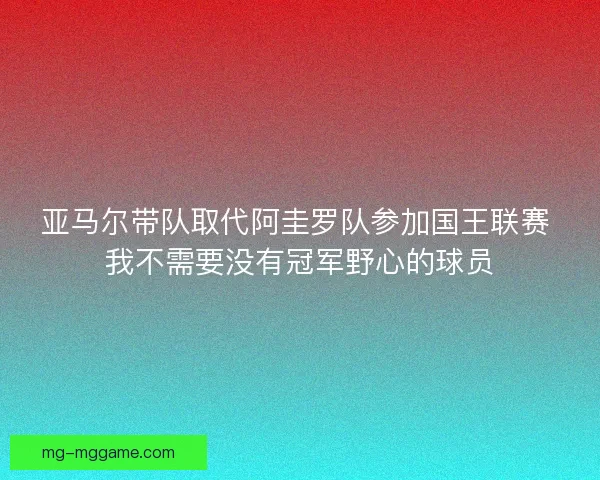亚马尔带队取代阿圭罗队参加国王联赛 我不需要没有冠军野心的球员 亚马尔带队取代阿圭罗队参加国王联赛 我不需要没有冠军野心的球员