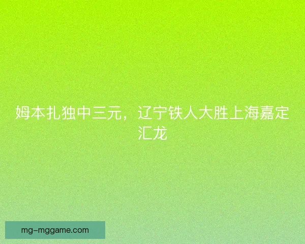 姆本扎独中三元,辽宁铁人大胜上海嘉定汇龙 姆本扎独中三元,辽宁铁人大胜上海嘉定汇龙