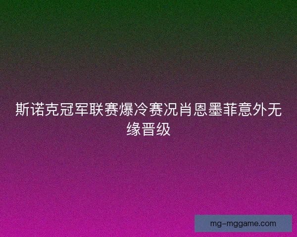 斯诺克冠军联赛爆冷赛况肖恩墨菲意外无缘晋级