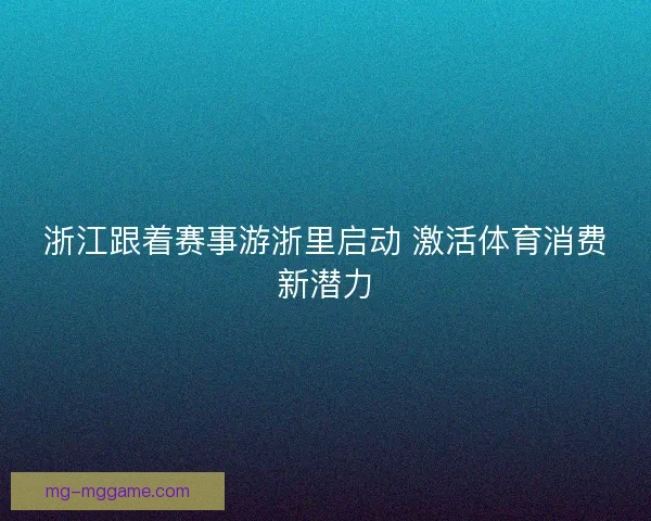 浙江跟着赛事游浙里启动 激活体育消费新潜力 浙江跟着赛事游浙里启动 激活体育消费新潜力