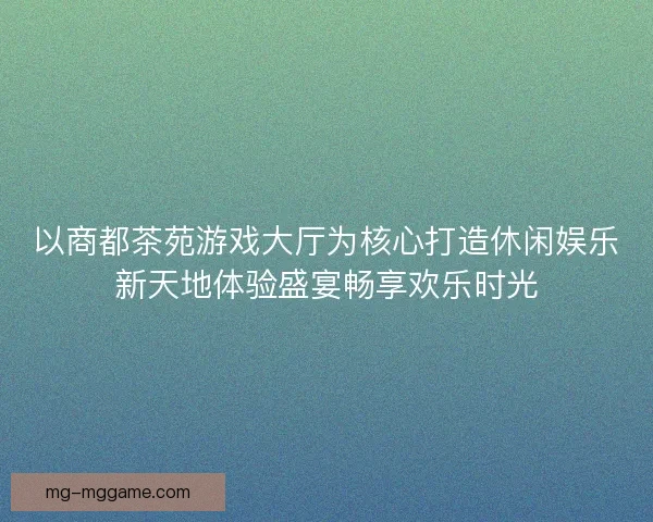 以商都茶苑游戏大厅为核心打造休闲娱乐新天地体验盛宴畅享欢乐时光