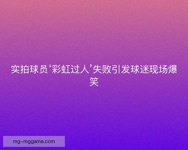 实拍球员‘彩虹过人’失败引发球迷现场爆笑