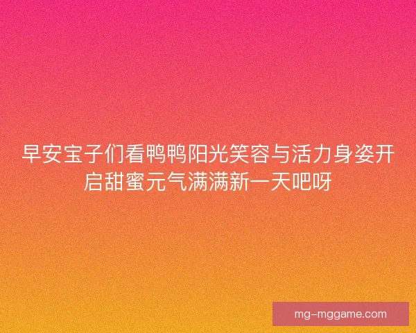 早安宝子们看鸭鸭阳光笑容与活力身姿开启甜蜜元气满满新一天吧呀