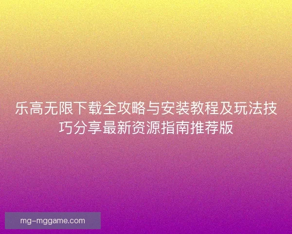 乐高无限下载全攻略与安装教程及玩法技巧分享最新资源指南推荐版